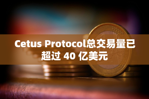 Cetus Protocol总交易量已超过 40 亿美元