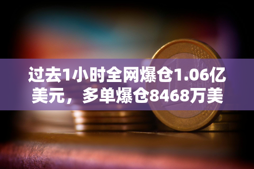 过去1小时全网爆仓1.06亿美元，多单爆仓8468万美元