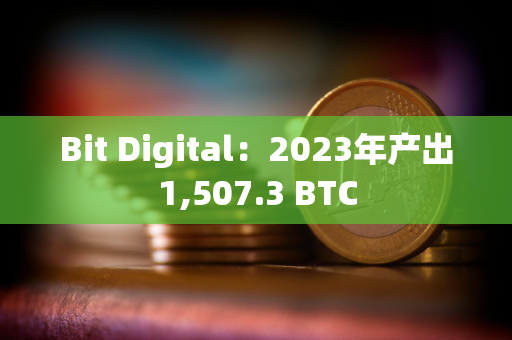 Bit Digital：2023年产出1,507.3 BTC