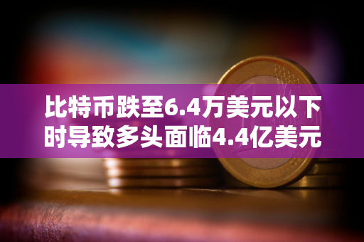 比特币跌至6.4万美元以下时导致多头面临4.4亿美元的清算