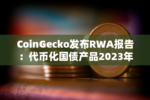 CoinGecko发布RWA报告：代币化国债产品2023年增长641%