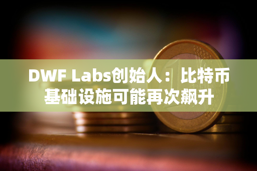 DWF Labs创始人：比特币基础设施可能再次飙升