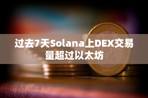 过去7天Solana上DEX交易量超过以太坊