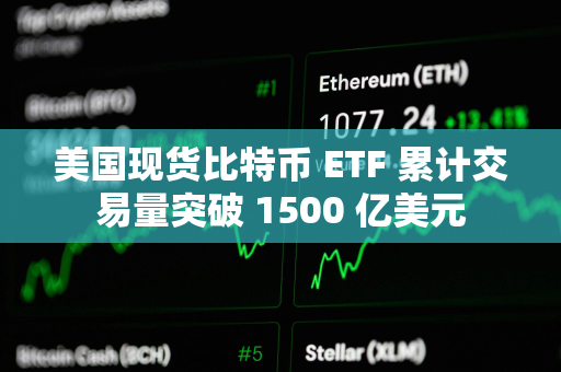 美国现货比特币 ETF 累计交易量突破 1500 亿美元