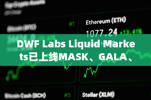 DWF Labs Liquid Markets已上线MASK、GALA、ARPA、API3以及BEAM