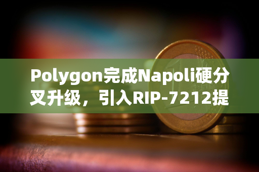 Polygon完成Napoli硬分叉升级，引入RIP-7212提案