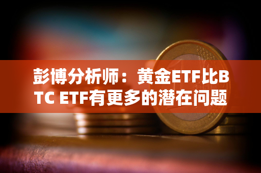 彭博分析师：黄金ETF比BTC ETF有更多的潜在问题