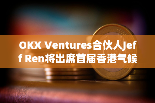 OKX Ventures合伙人Jeff Ren将出席首届香港气候论坛