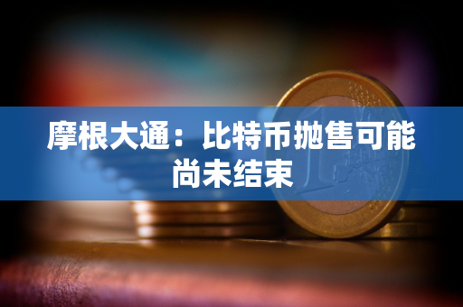 摩根大通：比特币抛售可能尚未结束