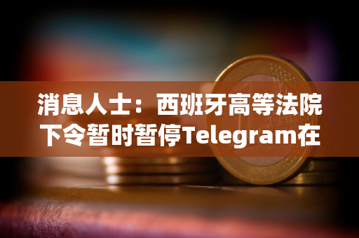 消息人士：西班牙高等法院下令暂时暂停Telegram在该国的服务