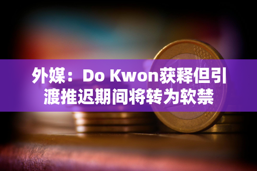 外媒：Do Kwon获释但引渡推迟期间将转为软禁