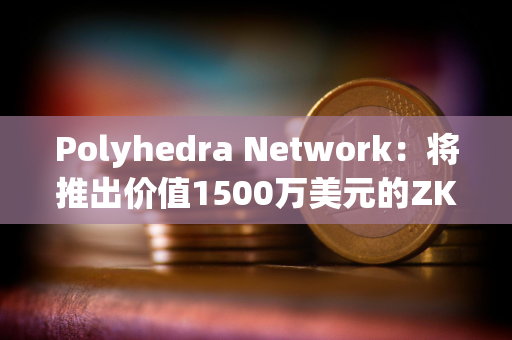 Polyhedra Network：将推出价值1500万美元的ZK代币空投活动