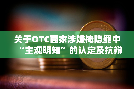 关于OTC商家涉嫌掩隐罪中“主观明知”的认定及抗辩思路