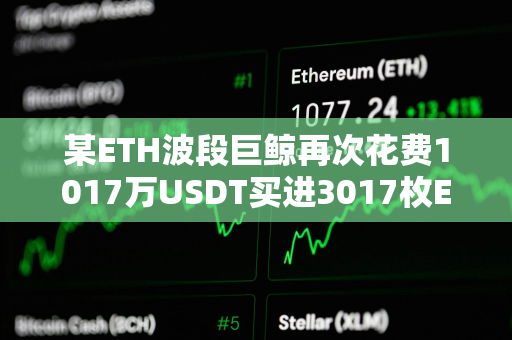 某ETH波段巨鲸再次花费1017万USDT买进3017枚ETH