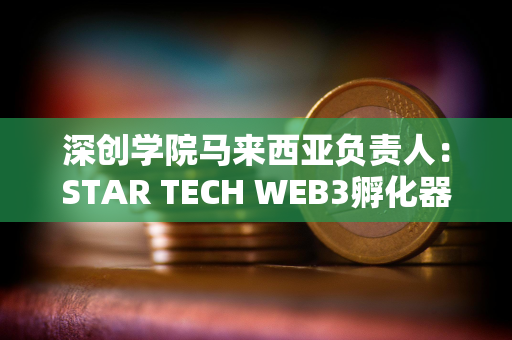 深创学院马来西亚负责人：STAR TECH WEB3孵化器正式成立