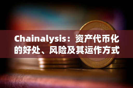 Chainalysis：资产代币化的好处、风险及其运作方式详解