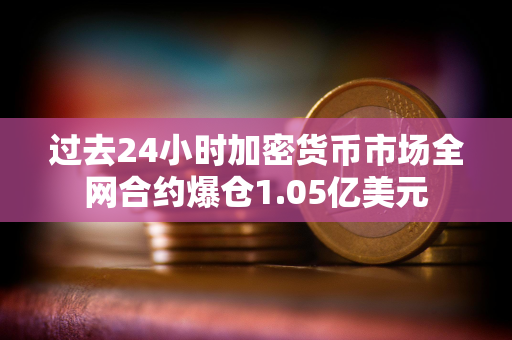 过去24小时加密货币市场全网合约爆仓1.05亿美元