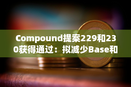 Compound提案229和230获得通过：拟减少Base和以太坊链上相关奖励