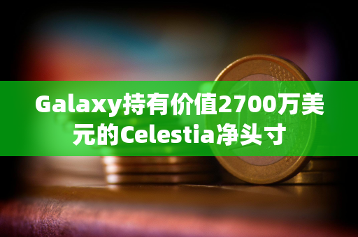 Galaxy持有价值2700万美元的Celestia净头寸