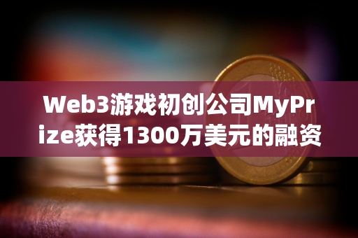 Web3游戏初创公司MyPrize获得1300万美元的融资