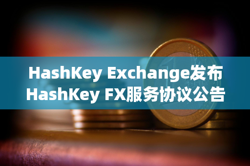 HashKey Exchange发布HashKey FX服务协议公告