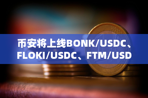 币安将上线BONK/USDC、FLOKI/USDC、FTM/USDC等现货交易对