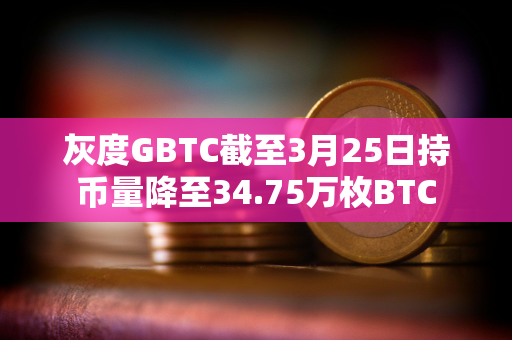 灰度GBTC截至3月25日持币量降至34.75万枚BTC