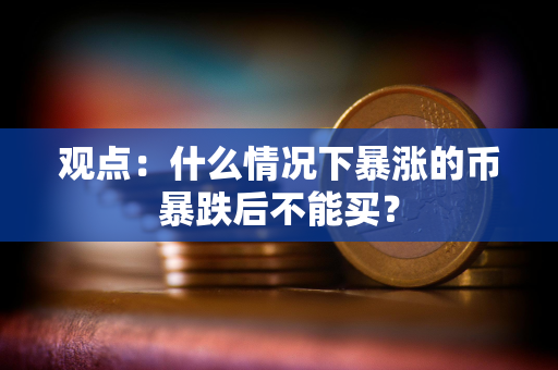 观点：什么情况下暴涨的币暴跌后不能买？