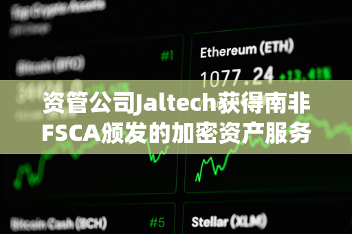 资管公司Jaltech获得南非FSCA颁发的加密资产服务提供商许可证