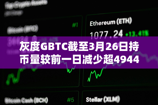 灰度GBTC截至3月26日持币量较前一日减少超4944枚BTC