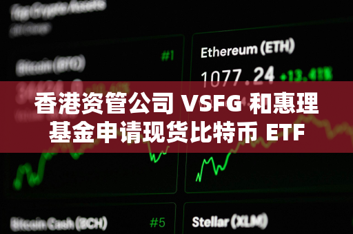 香港资管公司 VSFG 和惠理基金申请现货比特币 ETF