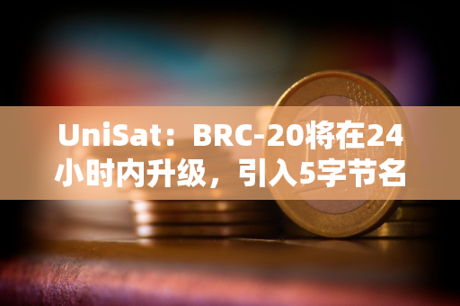 UniSat：BRC-20将在24小时内升级，引入5字节名称和有限发行资产