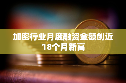 加密行业月度融资金额创近18个月新高