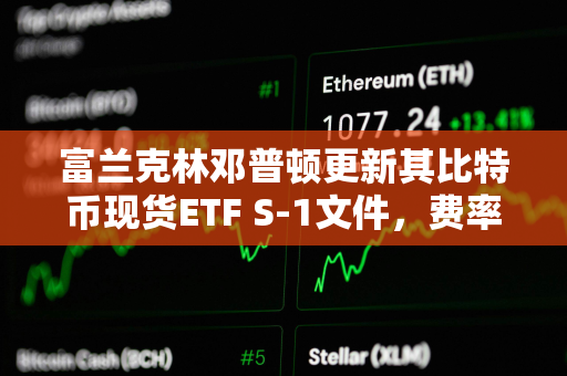 富兰克林邓普顿更新其比特币现货ETF S-1文件，费率定为0.29%