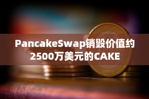 PancakeSwap销毁价值约2500万美元的CAKE