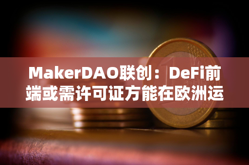 MakerDAO联创：DeFi前端或需许可证方能在欧洲运营