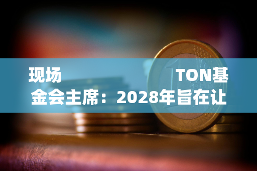 现场                         TON基金会主席：2028年旨在让30%的Telegram用户Onboard Web3