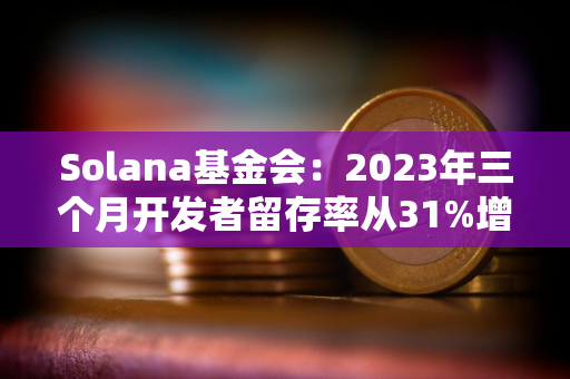 Solana基金会：2023年三个月开发者留存率从31%增加到50%