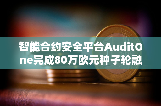 智能合约安全平台AuditOne完成80万欧元种子轮融资