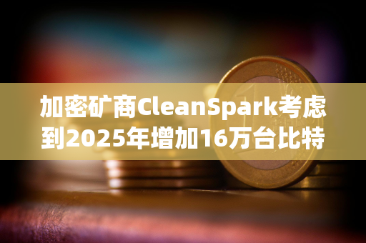 加密矿商CleanSpark考虑到2025年增加16万台比特币矿机