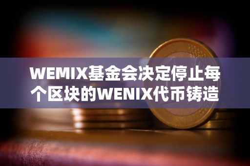 WEMIX基金会决定停止每个区块的WENIX代币铸造奖励