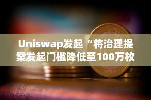 Uniswap发起“将治理提案发起门槛降低至100万枚UNI”的温度检查投票