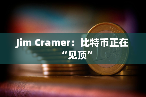 Jim Cramer：比特币正在“见顶”