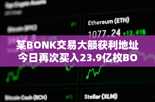 某BONK交易大额获利地址今日再次买入23.9亿枚BONK