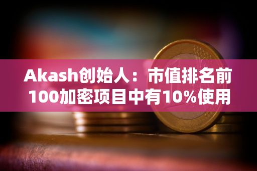 Akash创始人：市值排名前100加密项目中有10%使用Cosmos SDK构建