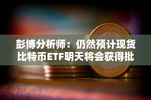 彭博分析师：仍然预计现货比特币ETF明天将会获得批准