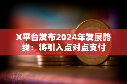 X平台发布2024年发展路线：将引入点对点支付