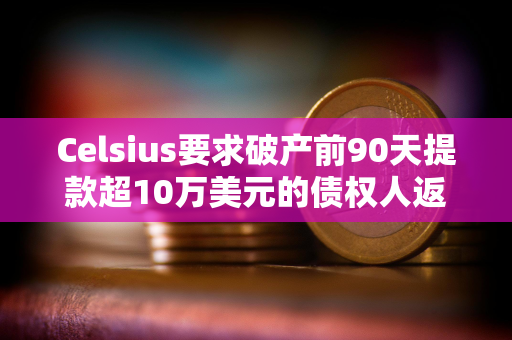 Celsius要求破产前90天提款超10万美元的债权人返还部分资金