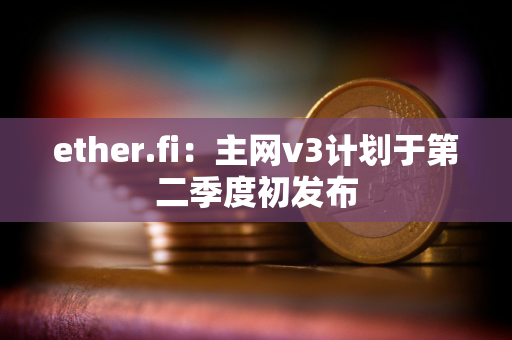 ether.fi：主网v3计划于第二季度初发布