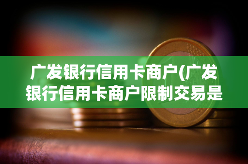 广发银行信用卡商户(广发银行信用卡商户限制交易是怎么回事会降额吗)